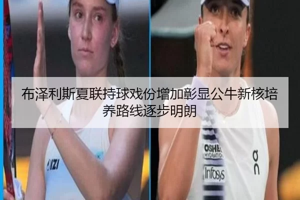 布泽利斯夏联持球戏份增加彰显公牛新核培养路线逐步明朗