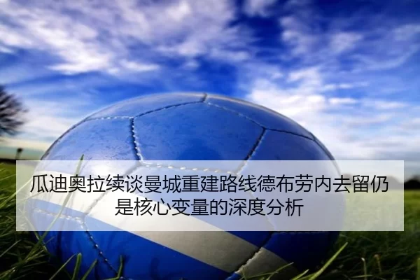 瓜迪奥拉续谈曼城重建路线德布劳内去留仍是核心变量的深度分析