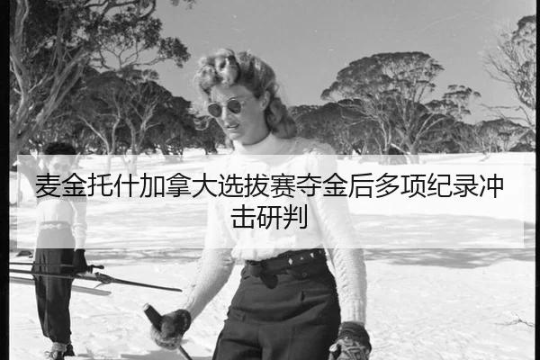 麦金托什加拿大选拔赛夺金后多项纪录冲击研判